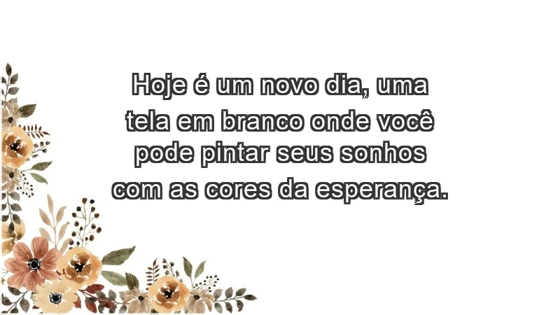 - Hoje é um novo dia, uma tela em branco onde você pode pintar seus sonhos com as cores da esperança.