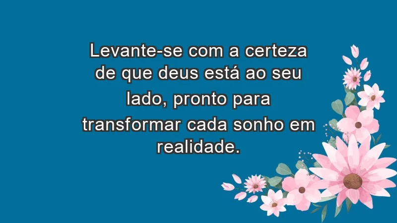 - Levante-se com a certeza de que Deus está ao seu lado, pronto para transformar cada sonho em realidade.