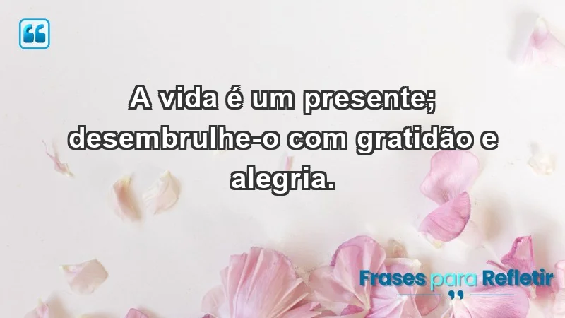 - A vida é um presente; desembrulhe-o com gratidão e alegria.