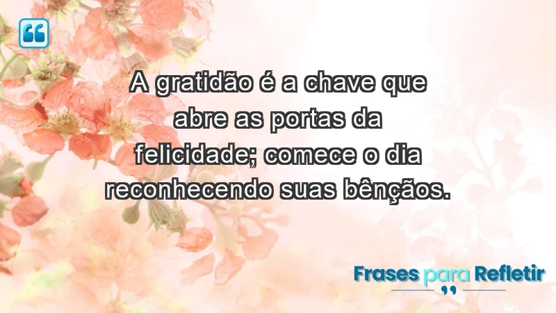 - A gratidão é a chave que abre as portas da felicidade; comece o dia reconhecendo suas bênçãos.