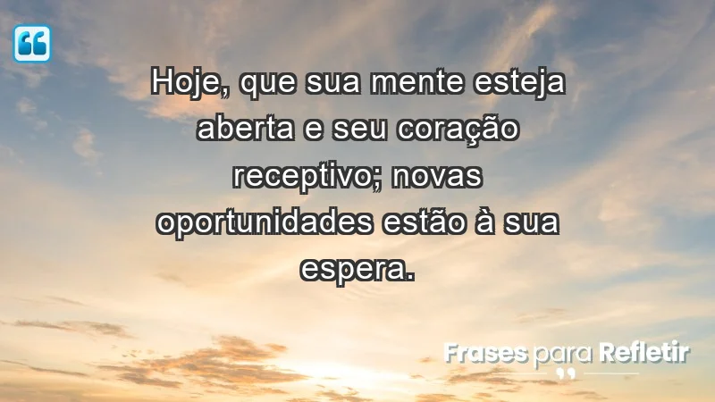 - Hoje, que sua mente esteja aberta e seu coração receptivo; novas oportunidades estão à sua espera.