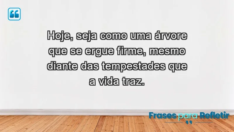 - Hoje, seja como uma árvore que se ergue firme, mesmo diante das tempestades que a vida traz.