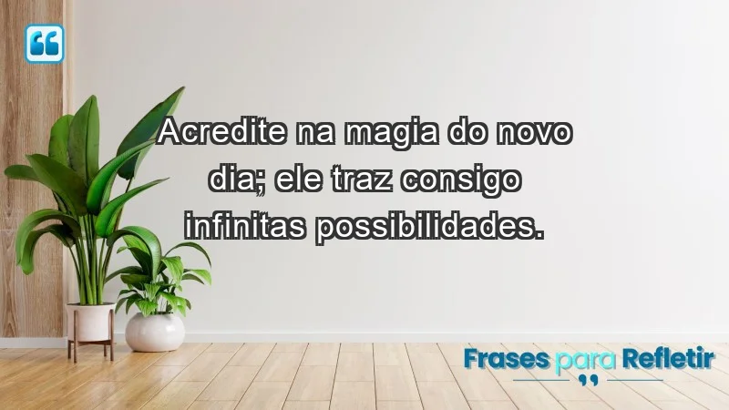 - Acredite na magia do novo dia; ele traz consigo infinitas possibilidades.