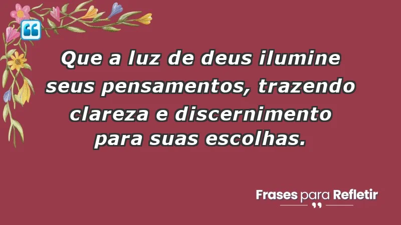 - Que a luz de Deus ilumine seus pensamentos, trazendo clareza e discernimento para suas escolhas.