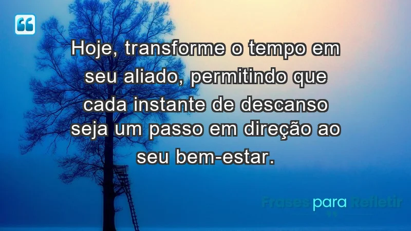 - Hoje, transforme o tempo em seu aliado, permitindo que cada instante de descanso seja um passo em direção ao seu bem-estar.