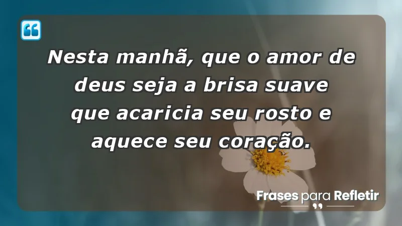 - Nesta manhã, que o amor de Deus seja a brisa suave que acaricia seu rosto e aquece seu coração.