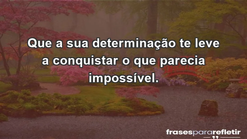 - Que a sua determinação te leve a conquistar o que parecia impossível.