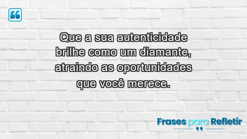 - Que a sua autenticidade brilhe como um diamante, atraindo as oportunidades que você merece.