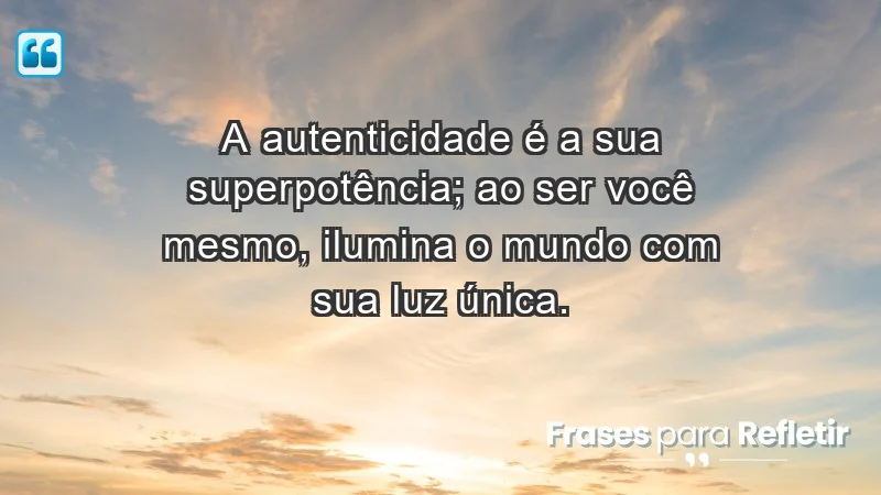 - A autenticidade é a sua superpotência; ao ser você mesmo, ilumina o mundo com sua luz única.