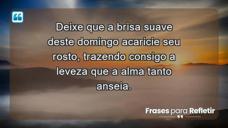 - Deixe que a brisa suave deste domingo acaricie seu rosto, trazendo consigo a leveza que a alma tanto anseia.