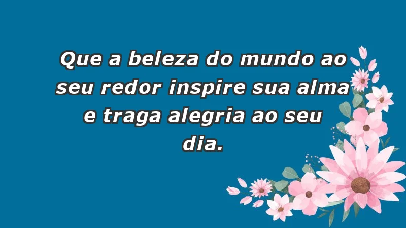 - Que a beleza do mundo ao seu redor inspire sua alma e traga alegria ao seu dia.