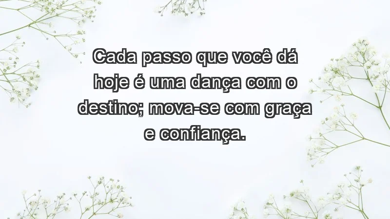 - Cada passo que você dá hoje é uma dança com o destino; mova-se com graça e confiança.