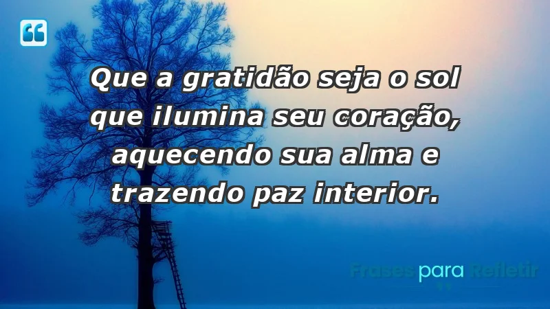 - Que a gratidão seja o sol que ilumina seu coração, aquecendo sua alma e trazendo paz interior.