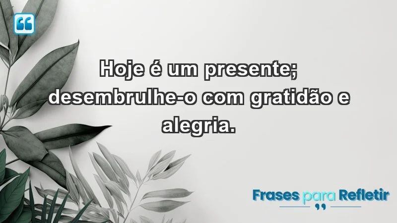 - Hoje é um presente; desembrulhe-o com gratidão e alegria.