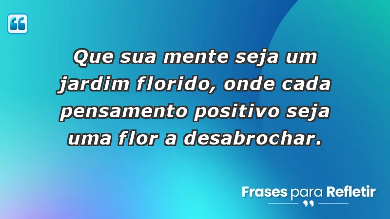 - Que sua mente seja um jardim florido, onde cada pensamento positivo seja uma flor a desabrochar.