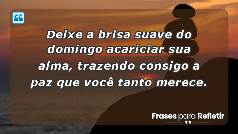 - Deixe a brisa suave do domingo acariciar sua alma, trazendo consigo a paz que você tanto merece.