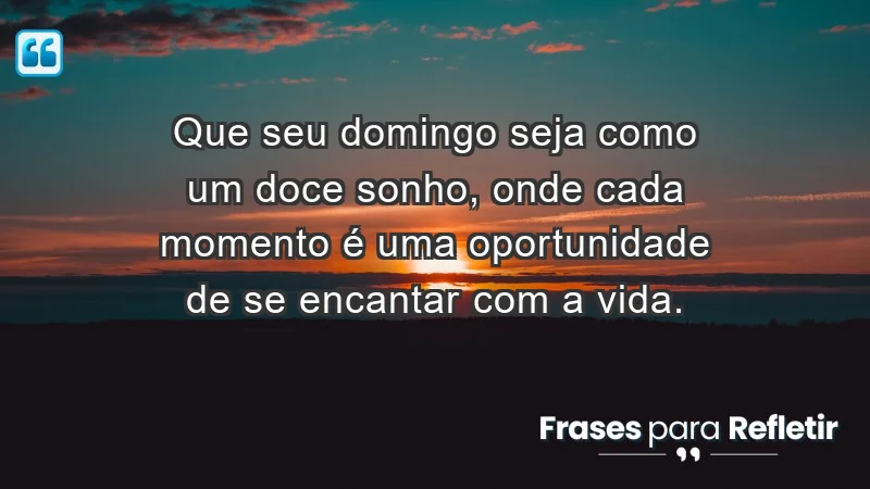 - Que seu domingo seja como um doce sonho, onde cada momento é uma oportunidade de se encantar com a vida.