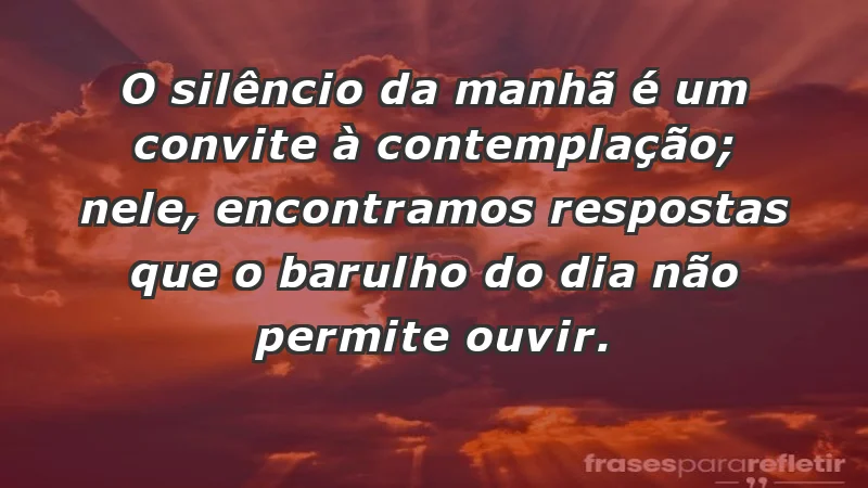 - O silêncio da manhã é um convite à contemplação; nele, encontramos respostas que o barulho do dia não permite ouvir.