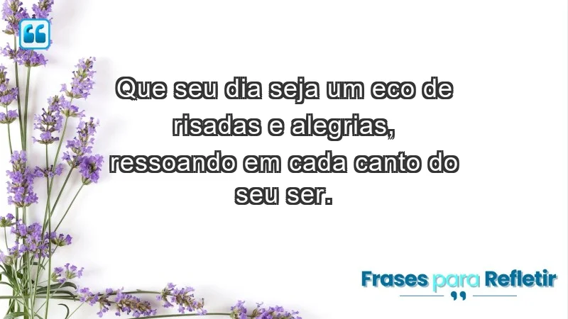 - Que seu dia seja um eco de risadas e alegrias, ressoando em cada canto do seu ser.