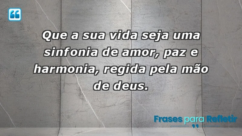 - Que a sua vida seja uma sinfonia de amor, paz e harmonia, regida pela mão de Deus.