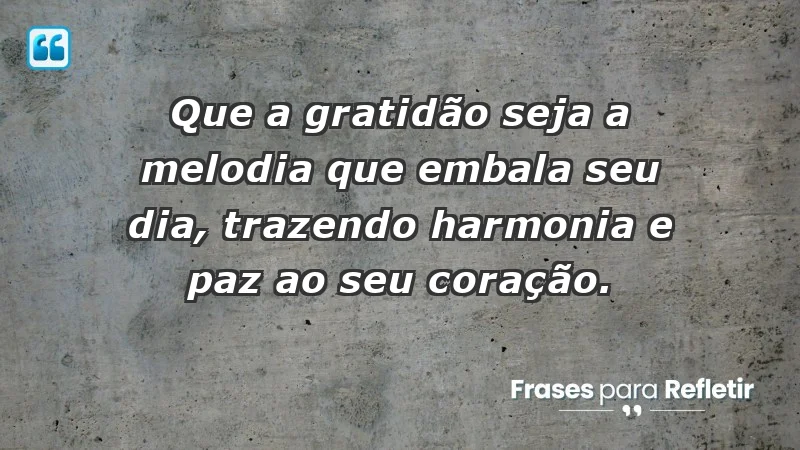 - Que a gratidão seja a melodia que embala seu dia, trazendo harmonia e paz ao seu coração.