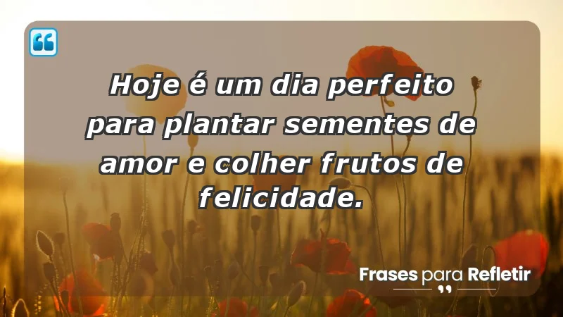 - Hoje é um dia perfeito para plantar sementes de amor e colher frutos de felicidade.