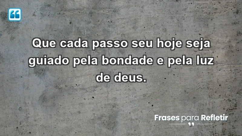 - Que cada passo seu hoje seja guiado pela bondade e pela luz de Deus.