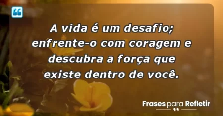 A vida é um desafio; enfrente-o com coragem e descubra a força que existe dentro de você.