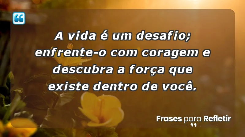 - A vida é um desafio; enfrente-o com coragem e descubra a força que existe dentro de você.