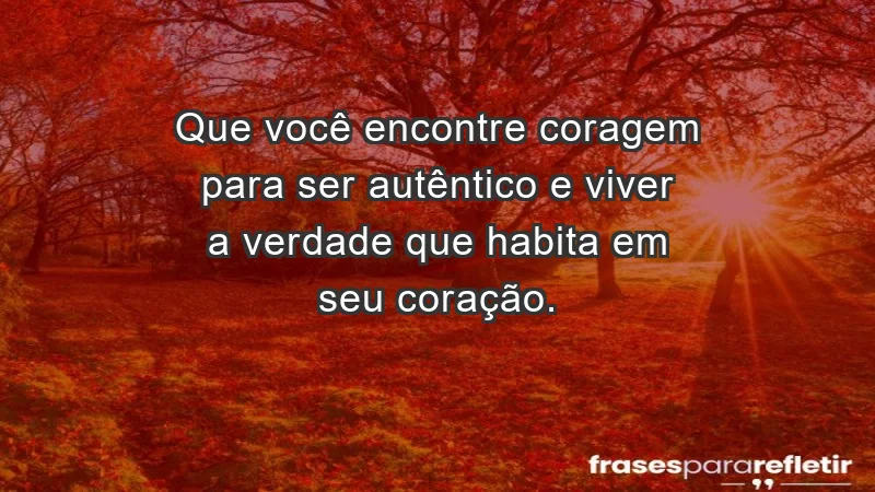 - Que você encontre coragem para ser autêntico e viver a verdade que habita em seu coração.