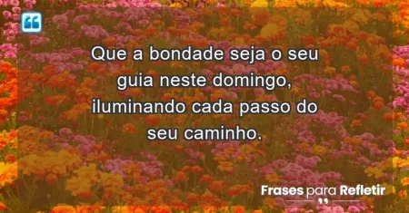 Que a bondade seja o seu guia neste domingo, iluminando cada passo do seu caminho.
