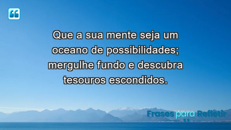 - Que a sua mente seja um oceano de possibilidades; mergulhe fundo e descubra tesouros escondidos.