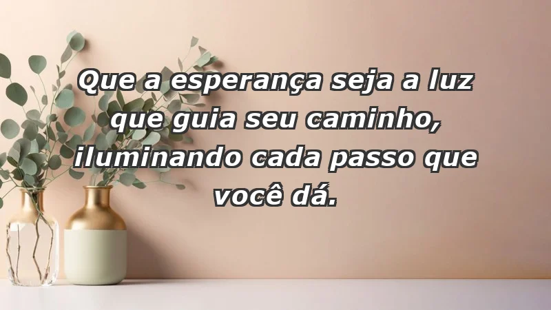 - Que a esperança seja a luz que guia seu caminho, iluminando cada passo que você dá.