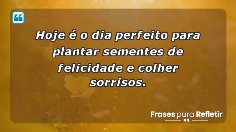 - Hoje é o dia perfeito para plantar sementes de felicidade e colher sorrisos.