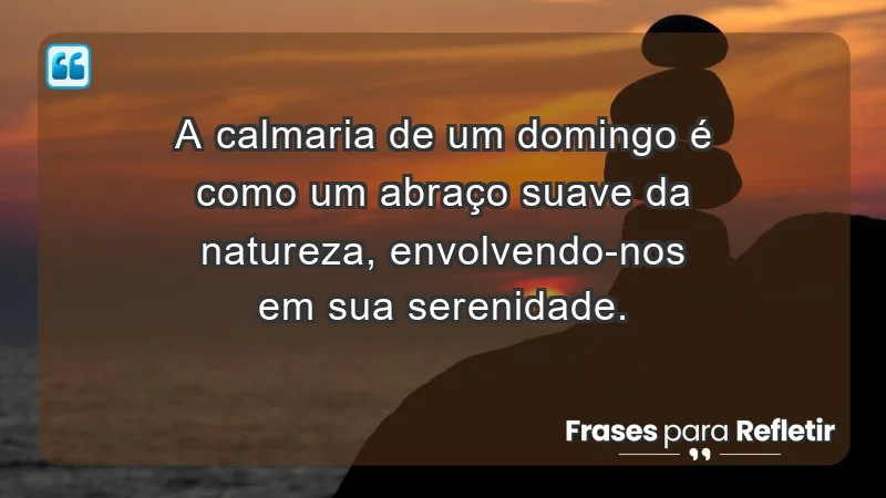 - A calmaria de um domingo é como um abraço suave da natureza, envolvendo-nos em sua serenidade.