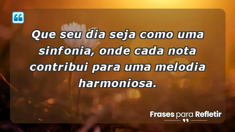 - Que seu dia seja como uma sinfonia, onde cada nota contribui para uma melodia harmoniosa.