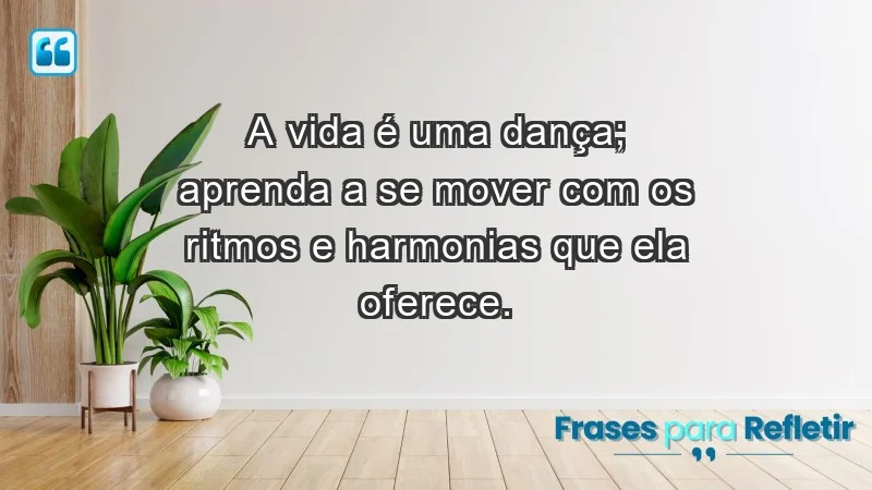 - A vida é uma dança; aprenda a se mover com os ritmos e harmonias que ela oferece.