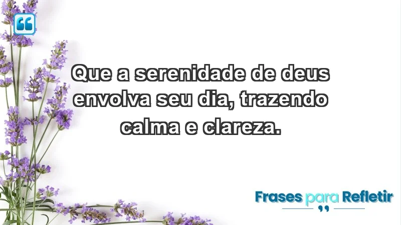 - Que a serenidade de Deus envolva seu dia, trazendo calma e clareza.