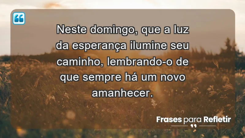 - Neste domingo, que a luz da esperança ilumine seu caminho, lembrando-o de que sempre há um novo amanhecer.