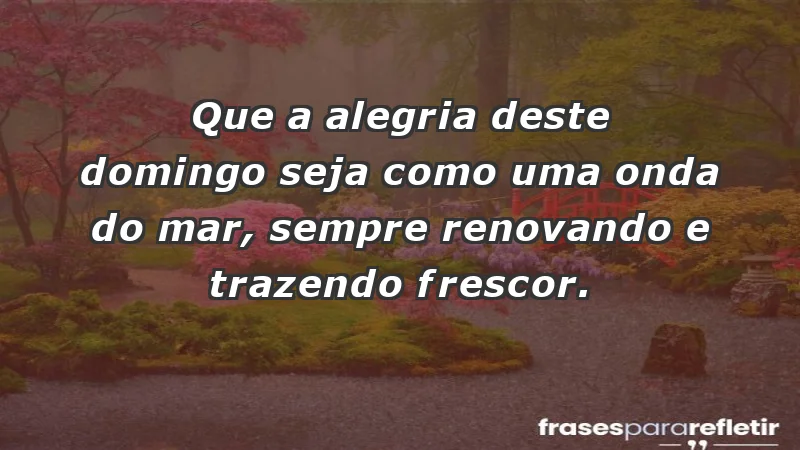 - Que a alegria deste domingo seja como uma onda do mar, sempre renovando e trazendo frescor.