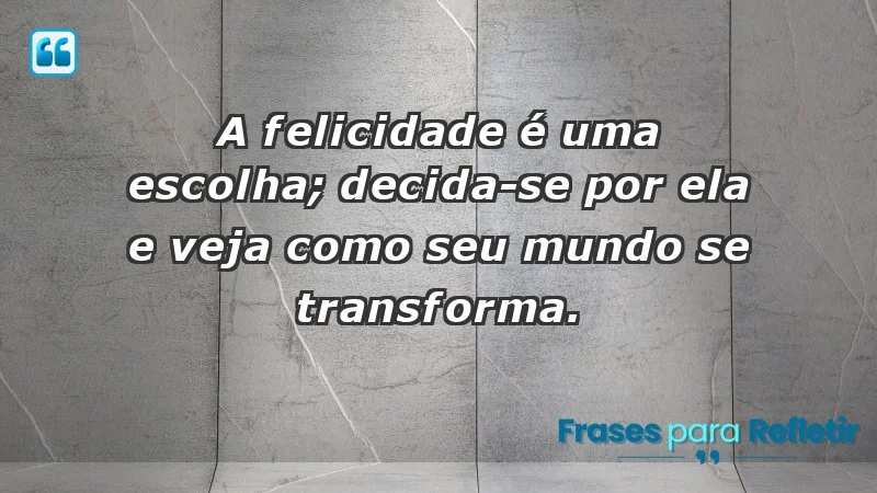 - A felicidade é uma escolha; decida-se por ela e veja como seu mundo se transforma.