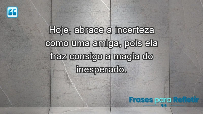 - Hoje, abrace a incerteza como uma amiga, pois ela traz consigo a magia do inesperado.