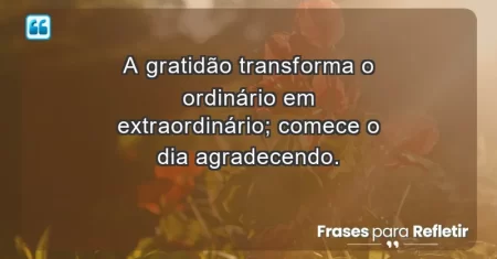 A gratidão transforma o ordinário em extraordinário; comece o dia agradecendo.