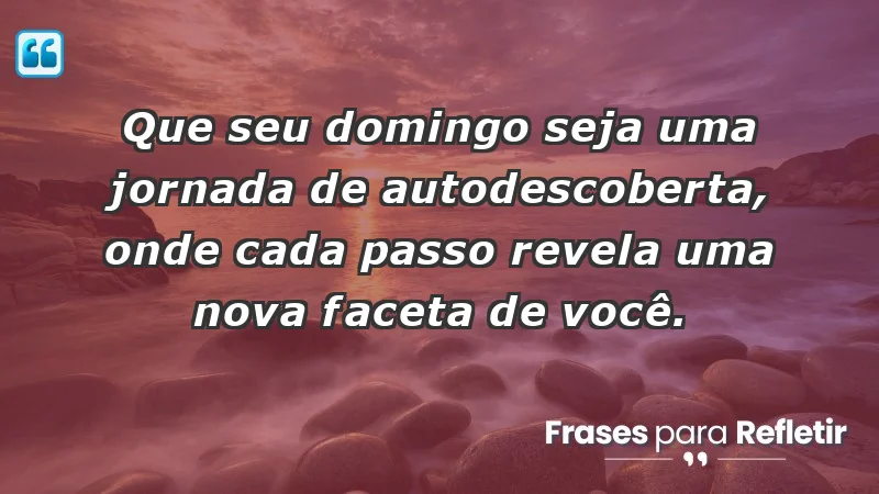 - Que seu domingo seja uma jornada de autodescoberta, onde cada passo revela uma nova faceta de você.