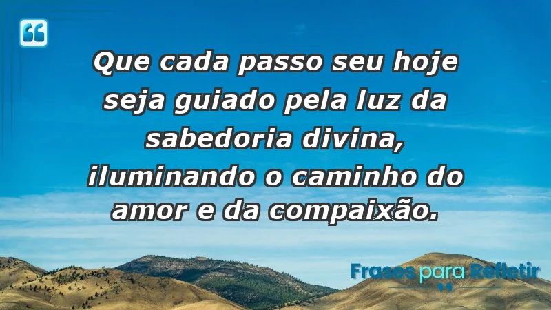 - Que cada passo seu hoje seja guiado pela luz da sabedoria divina, iluminando o caminho do amor e da compaixão.