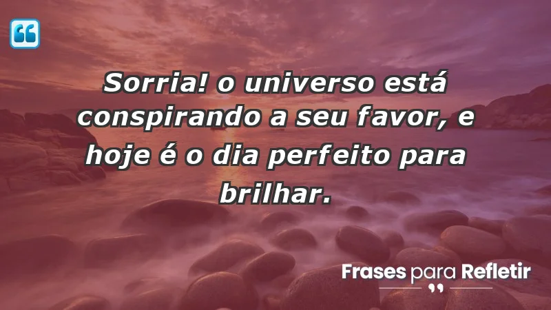 - Sorria! O universo está conspirando a seu favor, e hoje é o dia perfeito para brilhar.