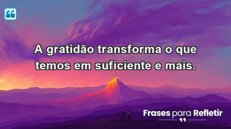 - A gratidão transforma o que temos em suficiente e mais.