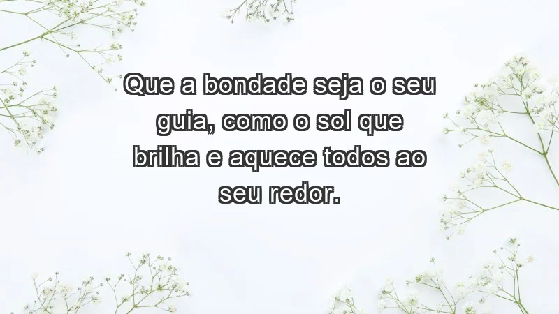 - Que a bondade seja o seu guia, como o sol que brilha e aquece todos ao seu redor.