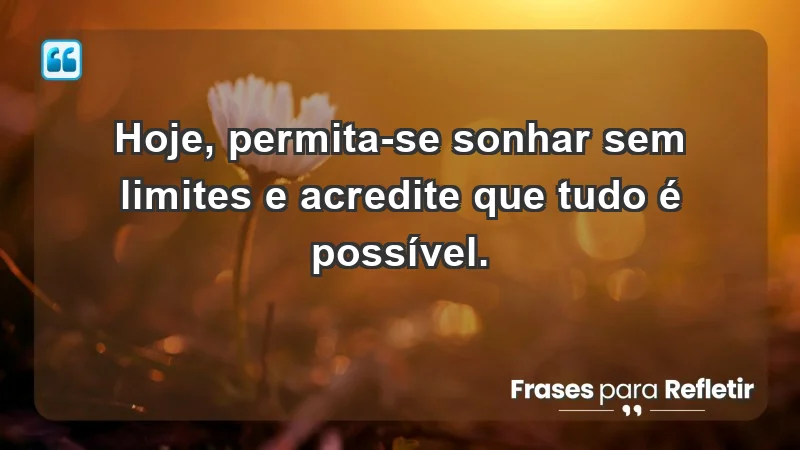 - Hoje, permita-se sonhar sem limites e acredite que tudo é possível.