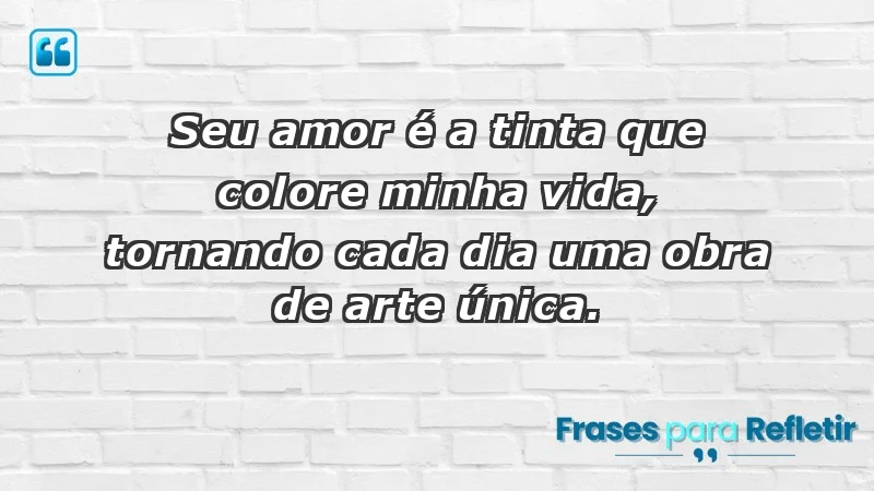 - Seu amor é a tinta que colore minha vida, tornando cada dia uma obra de arte única.